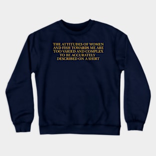 The attitudes of women and fish towards me are too varied and complex to be accurately described on a Shirt Crewneck Sweatshirt